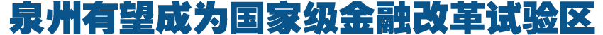 泉州有望成國(guó)家級(jí)金融改革試驗(yàn)區(qū)